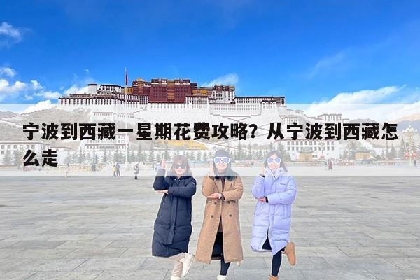 宁波到西藏一星期花费攻略?从宁波到西藏怎么走 宁波到西藏一星期花费攻略?从宁波到西藏怎么走