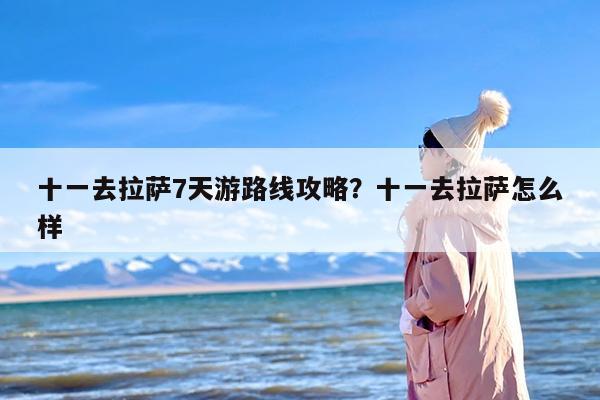 十一去拉萨7天游路线攻略？十一去拉萨怎么样