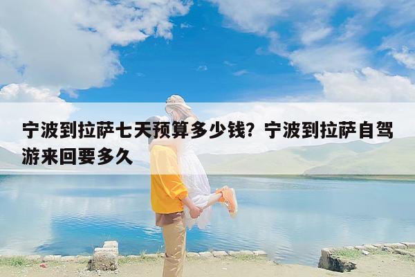 宁波到拉萨七天预算多少钱?宁波到拉萨自驾游来回要多久 宁波到拉萨七天预算多少钱?宁波到拉萨自驾游来回要多久