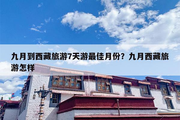 九月到西藏旅游7天游最佳月份?九月西藏旅游怎样 九月到西藏旅游7天游最佳月份?九月西藏旅游怎样