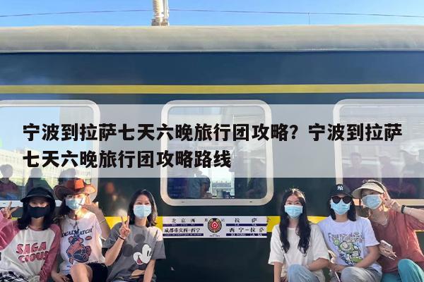 宁波到拉萨七天六晚旅行团攻略？宁波到拉萨七天六晚旅行团攻略路线