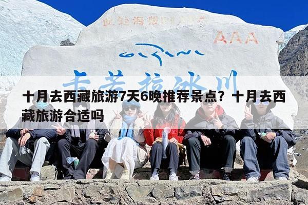十月去西藏旅游7天6晚推荐景点？十月去西藏旅游合适吗