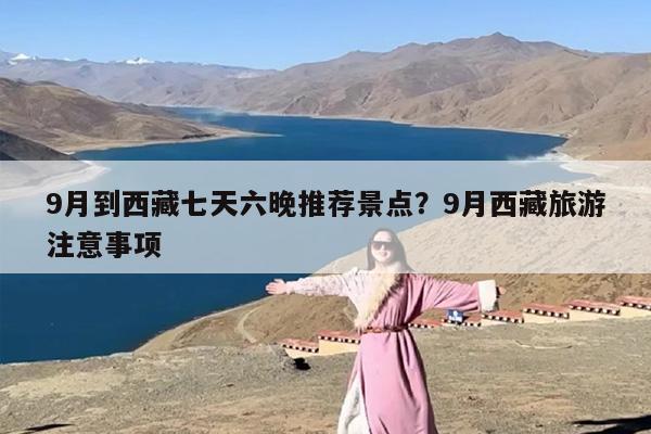 9月到西藏七天六晚推荐景点？9月西藏旅游注意事项