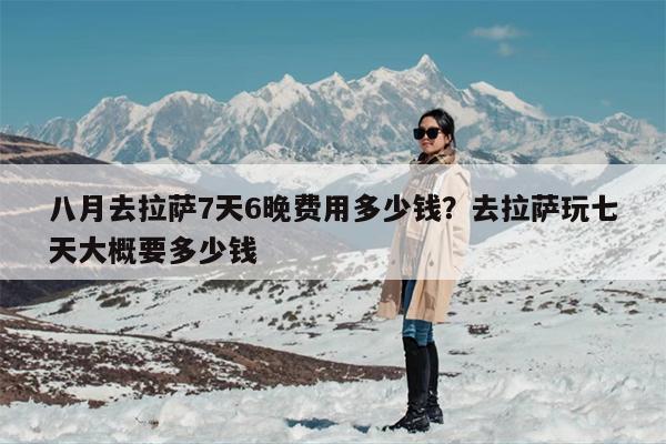 八月去拉萨7天6晚费用多少钱？去拉萨玩七天大概要多少钱
