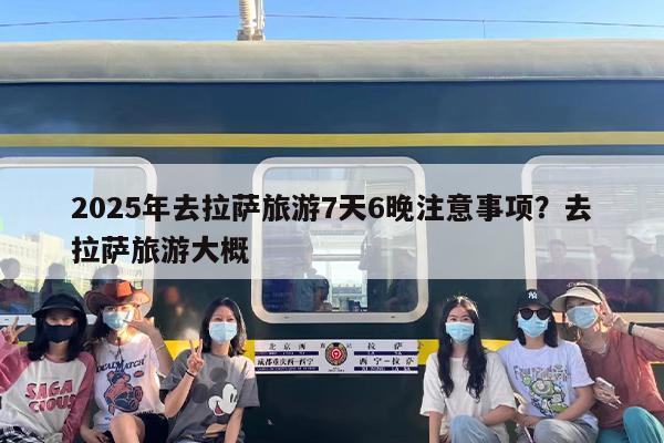 2025年去拉萨旅游7天6晚注意事项?去拉萨旅游大概 2025年去拉萨旅游7天6晚注意事项?去拉萨旅游大概