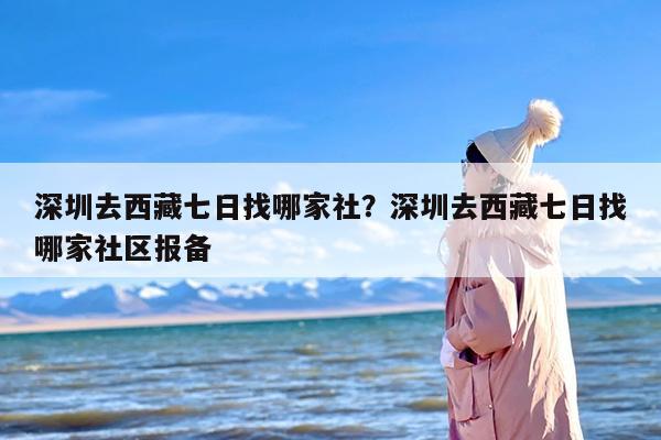 深圳去西藏七日找哪家社？深圳去西藏七日找哪家社区报备
