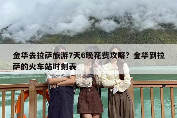 金华去拉萨旅游7天6晚花费攻略？金华到拉萨的火车站时刻表