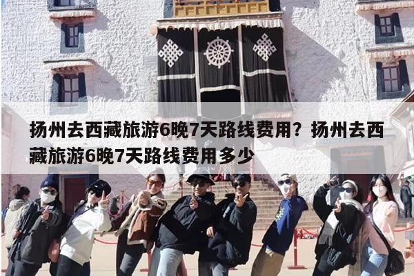扬州去西藏旅游6晚7天路线费用？扬州去西藏旅游6晚7天路线费用多少