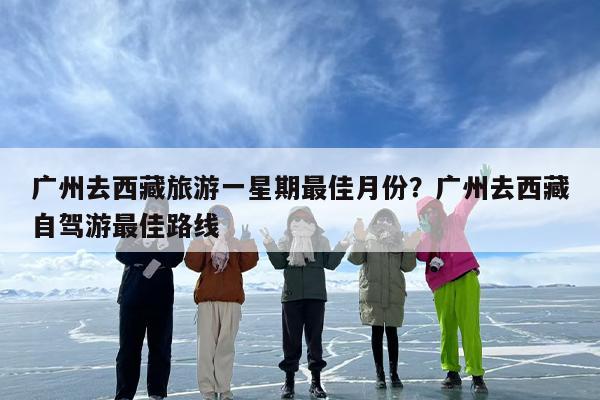 广州去西藏旅游一星期最佳月份？广州去西藏自驾游最佳路线