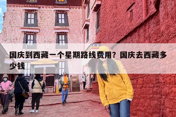 国庆到西藏一个星期路线费用?国庆去西藏多少钱 国庆到西藏一个星期路线费用?国庆去西藏多少钱