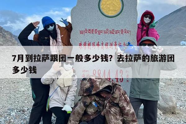7月到拉萨跟团一般多少钱？去拉萨的旅游团多少钱