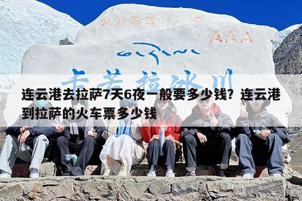 连云港去拉萨7天6夜一般要多少钱？连云港到拉萨的火车票多少钱