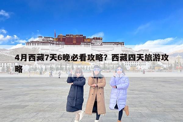 4月西藏7天6晚必看攻略？西藏四天旅游攻略