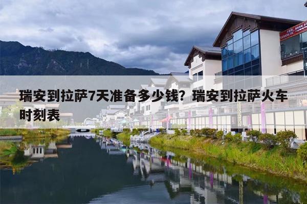瑞安到拉萨7天准备多少钱？瑞安到拉萨火车时刻表