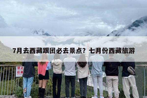 7月去西藏跟团必去景点?七月份西藏旅游 7月去西藏跟团必去景点?七月份西藏旅游