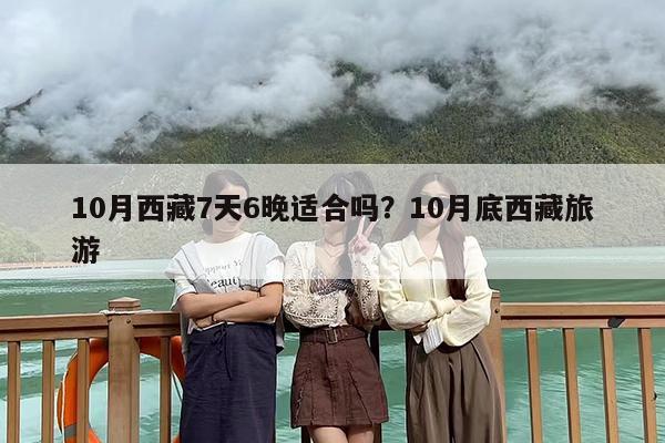 10月西藏7天6晚适合吗？10月底西藏旅游