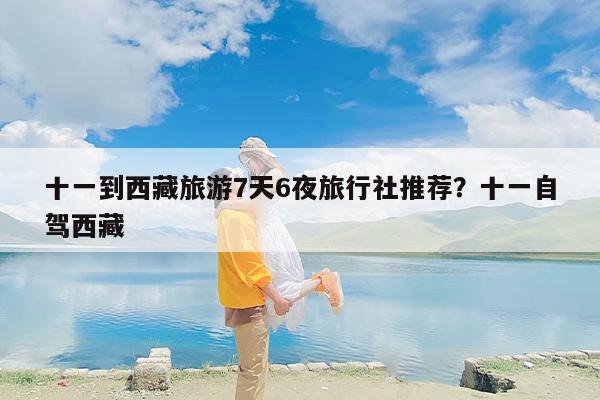 十一到西藏旅游7天6夜旅行社推荐？十一自驾西藏