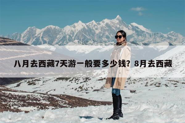 八月去西藏7天游一般要多少钱？8月去西藏