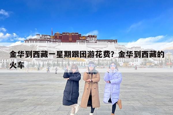 金华到西藏一星期跟团游花费？金华到西藏的火车