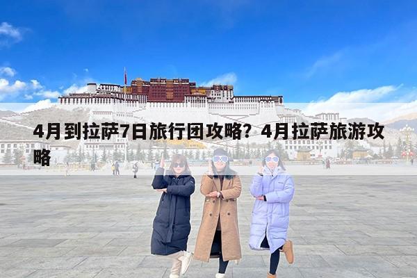 4月到拉萨7日旅行团攻略？4月拉萨旅游攻略