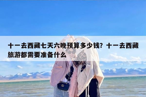 十一去西藏七天六晚预算多少钱？十一去西藏旅游都需要准备什么