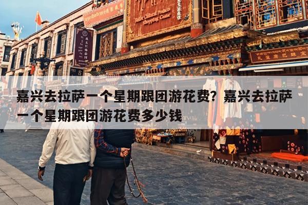 嘉兴去拉萨一个星期跟团游花费？嘉兴去拉萨一个星期跟团游花费多少钱