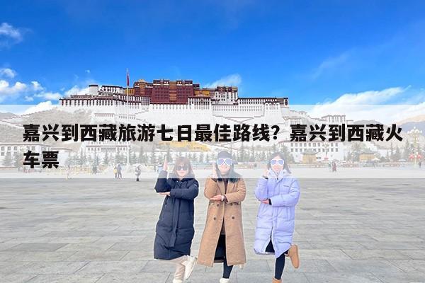 嘉兴到西藏旅游七日最佳路线？嘉兴到西藏火车票