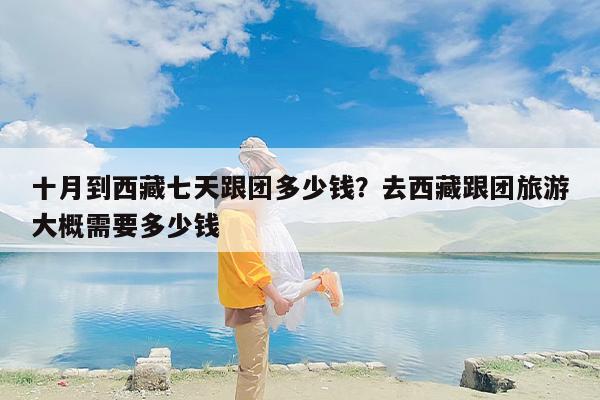 十月到西藏七天跟团多少钱？去西藏跟团旅游大概需要多少钱