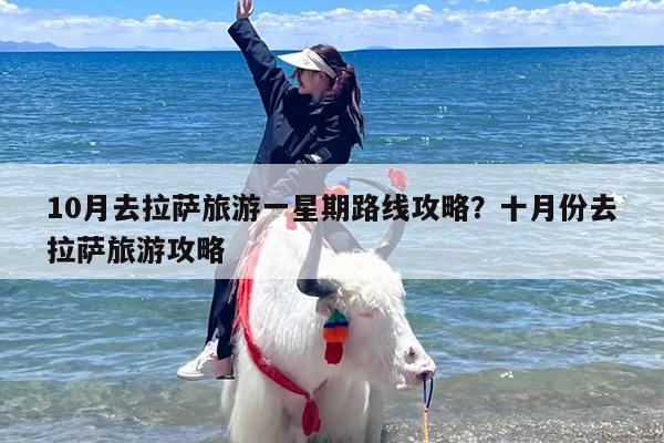 10月去拉萨旅游一星期路线攻略？十月份去拉萨旅游攻略