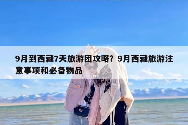 9月到西藏7天旅游团攻略？9月西藏旅游注意事项和必备物品