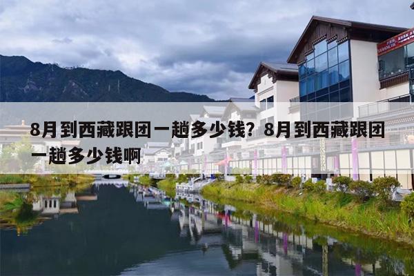 8月到西藏跟团一趟多少钱？8月到西藏跟团一趟多少钱啊
