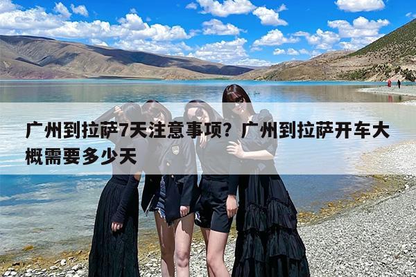 广州到拉萨7天注意事项？广州到拉萨开车大概需要多少天
