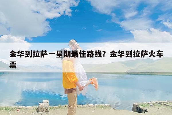 金华到拉萨一星期最佳路线？金华到拉萨火车票