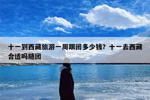 十一到西藏旅游一周跟团多少钱？十一去西藏合适吗随团
