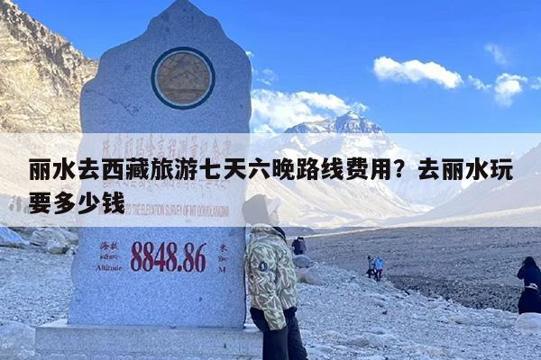 丽水去西藏旅游七天六晚路线费用？去丽水玩要多少钱