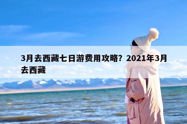3月去西藏七日游费用攻略？2021年3月去西藏