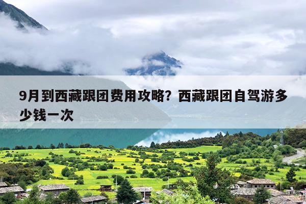 9月到西藏跟团费用攻略？西藏跟团自驾游多少钱一次