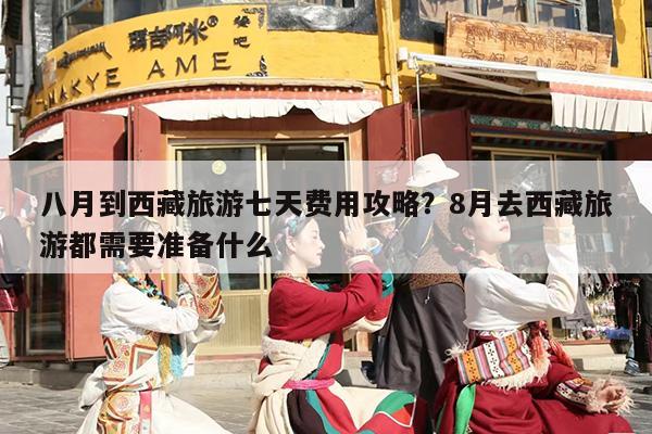 八月到西藏旅游七天费用攻略？8月去西藏旅游都需要准备什么