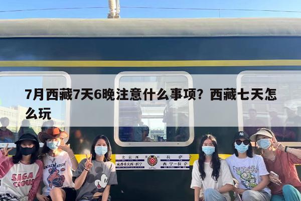 7月西藏7天6晚注意什么事项？西藏七天怎么玩
