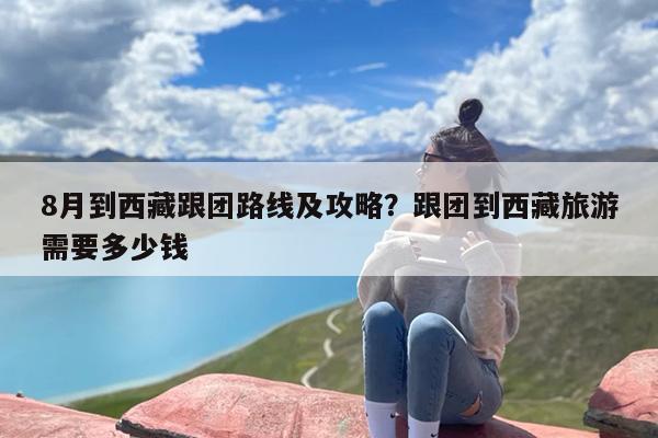 8月到西藏跟团路线及攻略？跟团到西藏旅游需要多少钱
