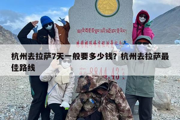 杭州去拉萨7天一般要多少钱？杭州去拉萨最佳路线