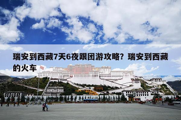 瑞安到西藏7天6夜跟团游攻略？瑞安到西藏的火车
