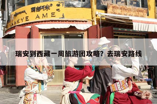 瑞安到西藏一周旅游团攻略？去瑞安路线