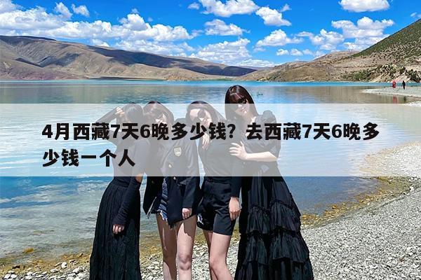 4月西藏7天6晚多少钱？去西藏7天6晚多少钱一个人