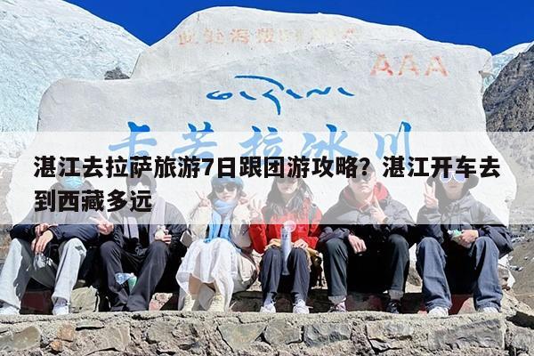 湛江去拉萨旅游7日跟团游攻略？湛江开车去到西藏多远