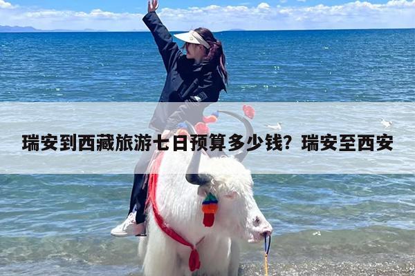 瑞安到西藏旅游七日预算多少钱？瑞安至西安