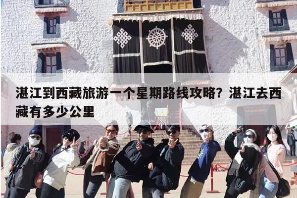 湛江到西藏旅游一个星期路线攻略？湛江去西藏有多少公里