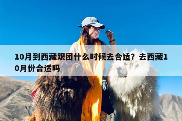 10月到西藏跟团什么时候去合适？去西藏10月份合适吗