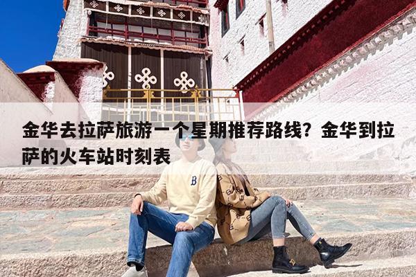 金华去拉萨旅游一个星期推荐路线？金华到拉萨的火车站时刻表