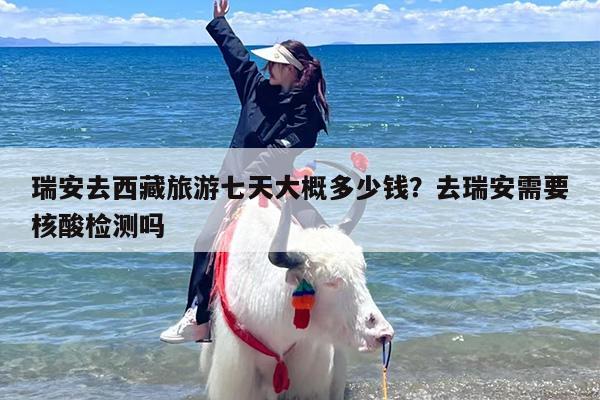 瑞安去西藏旅游七天大概多少钱？去瑞安需要核酸检测吗
